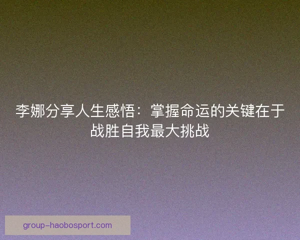 李娜分享人生感悟：掌握命运的关键在于战胜自我最大挑战
