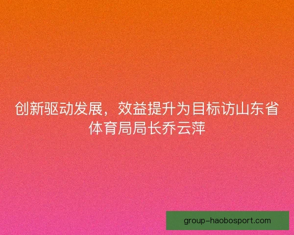 创新驱动发展，效益提升为目标访山东省体育局局长乔云萍