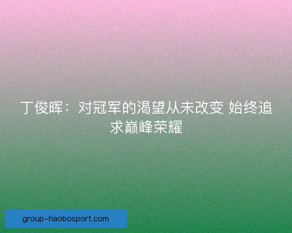丁俊晖：对冠军的渴望从未改变 始终追求巅峰荣耀