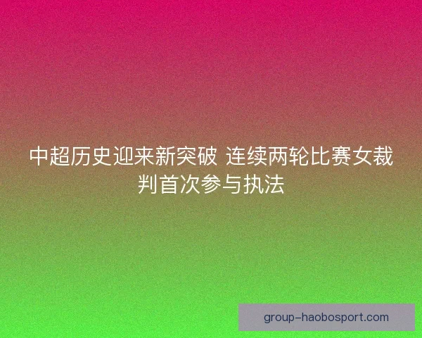 中超历史迎来新突破 连续两轮比赛女裁判首次参与执法