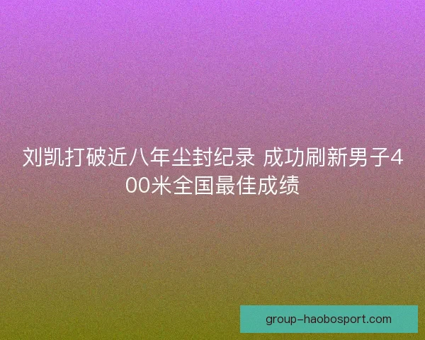 刘凯打破近八年尘封纪录 成功刷新男子400米全国最佳成绩