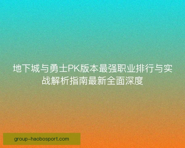地下城与勇士PK版本最强职业排行与实战解析指南最新全面深度
